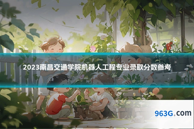 2023南昌交通学院机器人工程专业录取分数参考