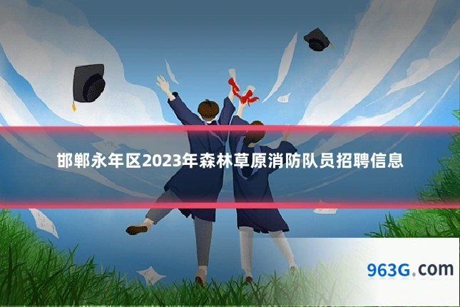 邯郸永年区2023年森林草原消防队员招聘信息
