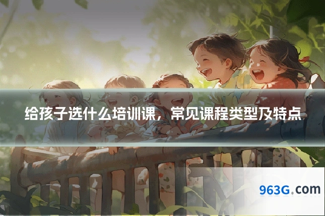 给孩子选什么培训课，常见课程类型及特点