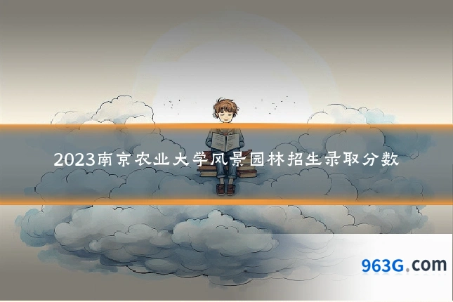2023南京农业大学风景园林招生录取分数