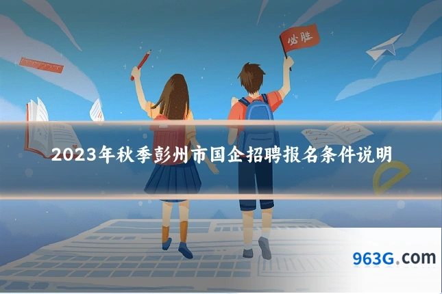 2023年秋季彭州市国企招聘报名条件说明