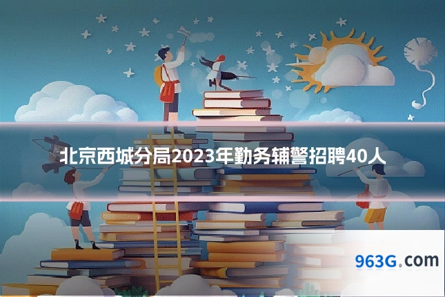 北京西城分局2023年勤务辅警招聘40人