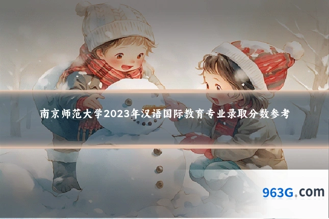 南京师范大学2023年汉语国际教育专业录取分数参考