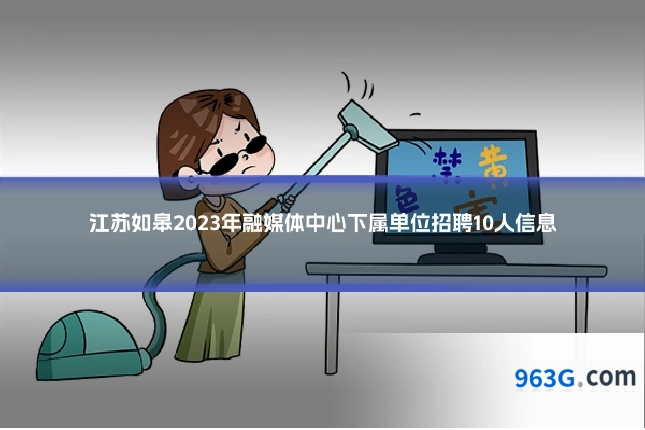 江苏如皋2023年融媒体中心下属单位招聘10人信息