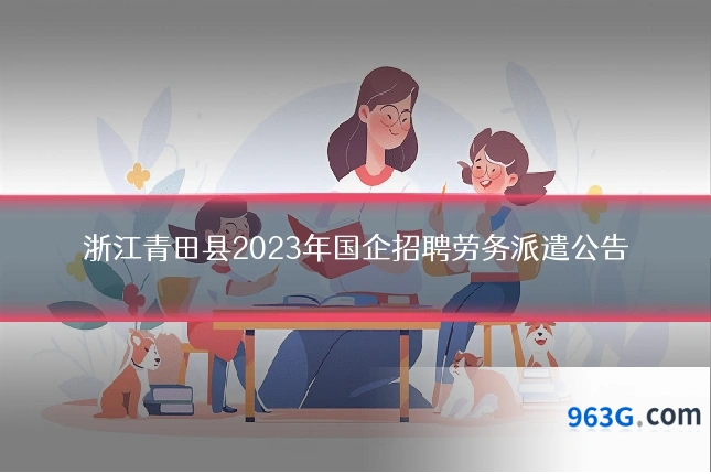 浙江青田县2023年国企招聘劳务派遣公告