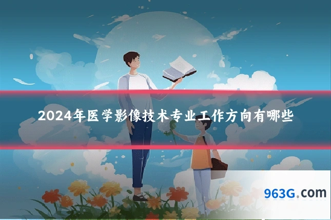2024年医学影像技术专业工作方向有哪些