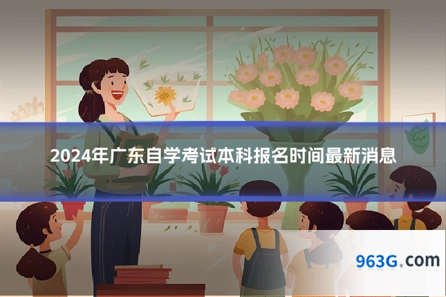 2024年广东自学考试本科报名时间最新消息