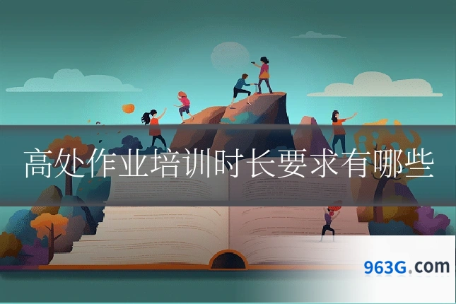 高处作业培训时长要求有哪些