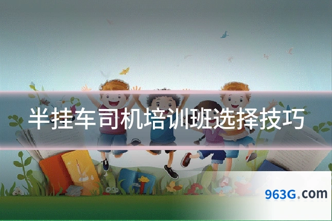 半挂车司机培训班选择技巧