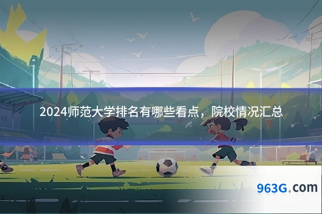 2024师范大学排名有哪些看点，院校情况汇总