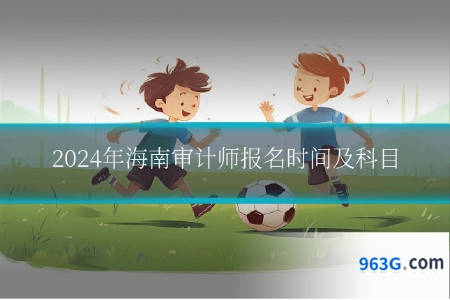 2024年海南审计师报名时间及科目
