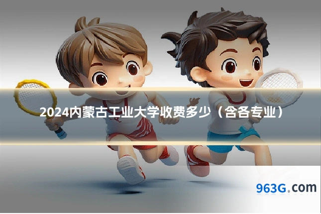 2024内蒙古工业大学收费多少（含各专业）