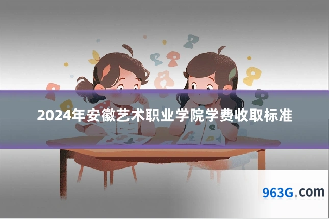 2024年安徽艺术职业学院学费收取标准