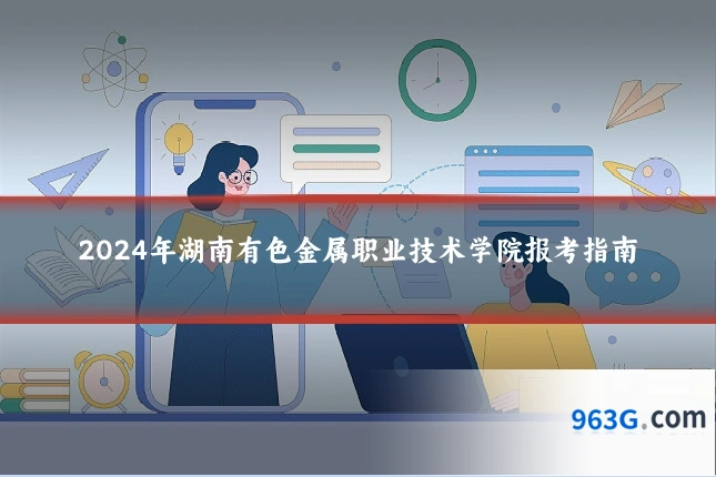 2024年湖南有色金属职业技术学院报考指南