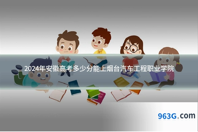 2024年安徽高考多少分能上烟台汽车工程职业学院