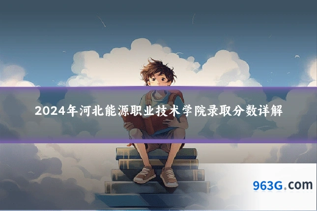 2024年河北能源职业技术学院录取分数详解