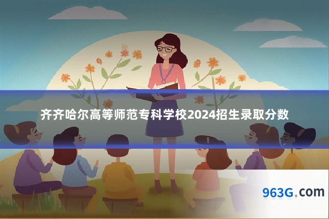 齐齐哈尔高等师范专科学校2024招生录取分数