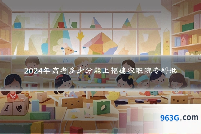 2024年高考多少分能上福建农职院专科批