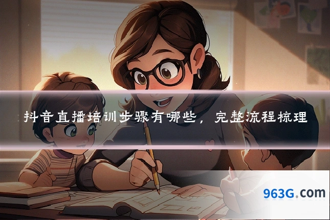 抖音直播培训步骤有哪些，完整流程梳理