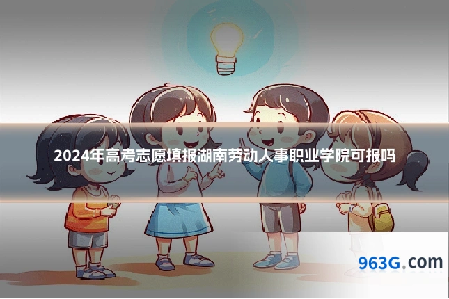 2024年高考志愿填报湖南劳动人事职业学院可报吗