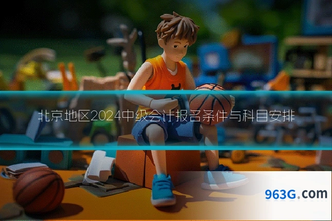 北京地区2024中级会计报名条件与科目安排