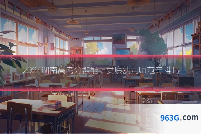 2024湖南高考分数能上娄底幼儿师范专科吗