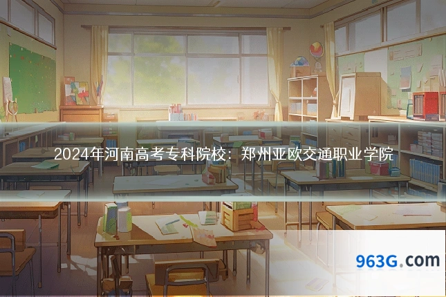 2024年河南高考专科院校：郑州亚欧交通职业学院