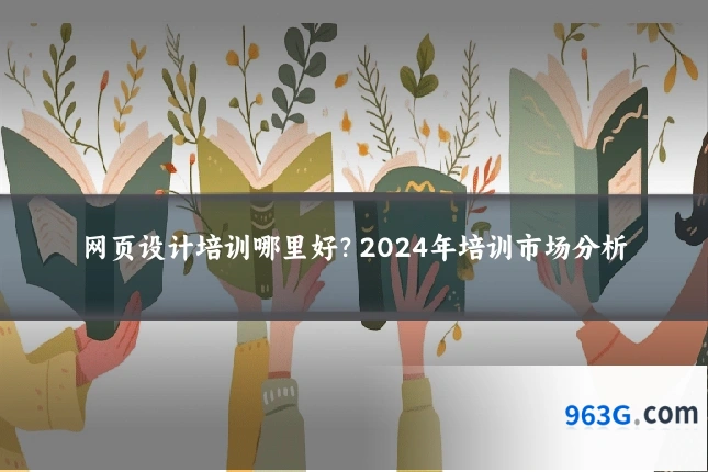 网页设计培训哪里好？2024年培训市场分析