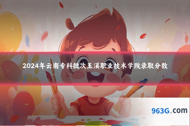 2024年云南专科批次玉溪职业技术学院录取分数