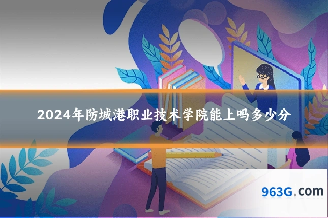 2024年防城港职业技术学院能上吗多少分
