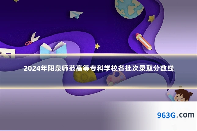 2024年阳泉师范高等专科学校各批次录取分数线
