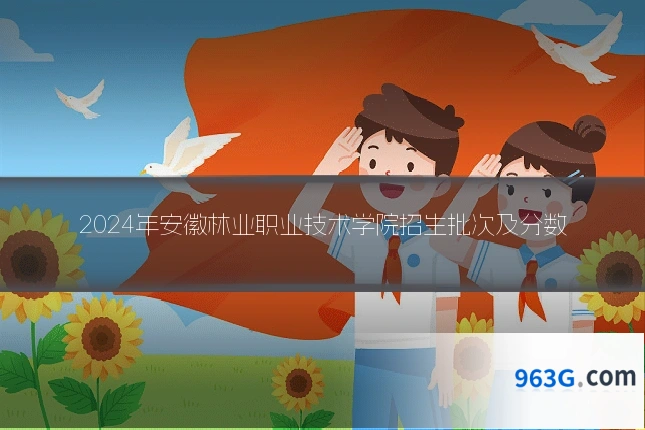 2024年安徽林业职业技术学院招生批次及分数