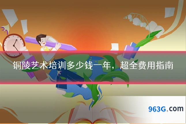 铜陵艺术培训多少钱一年，超全费用指南