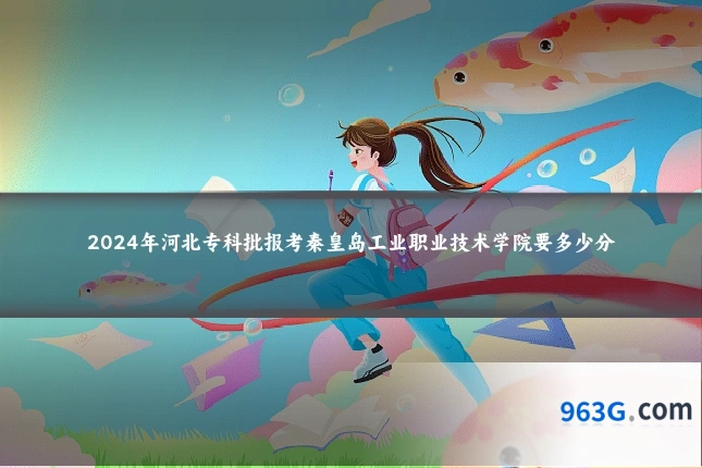 2024年河北专科批报考秦皇岛工业职业技术学院要多少分
