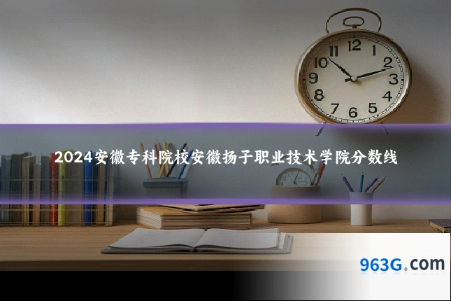 2024安徽专科院校安徽扬子职业技术学院分数线