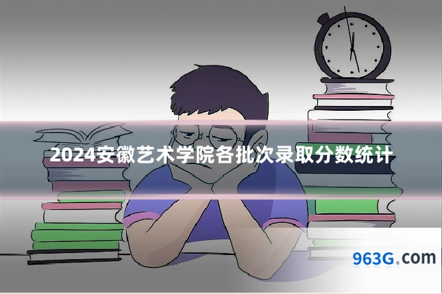 2024安徽艺术学院各批次录取分数统计