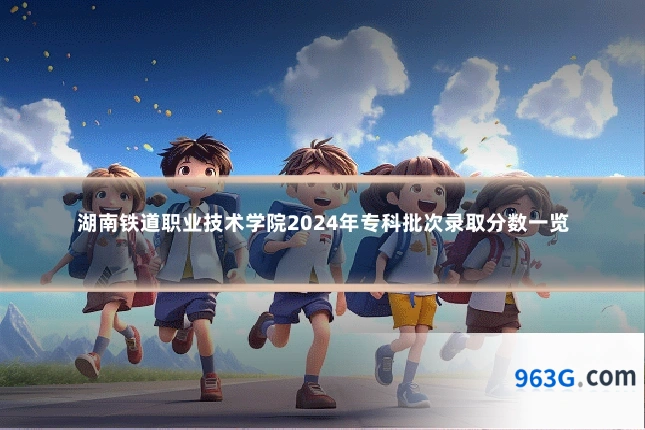 湖南铁道职业技术学院2024年专科批次录取分数一览