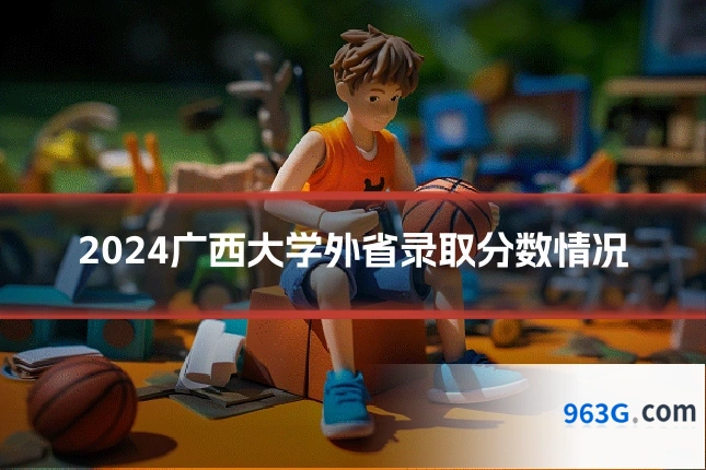 2024广西大学外省录取分数情况