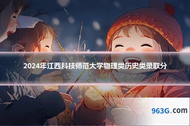 2024年江西科技师范大学物理类历史类录取分