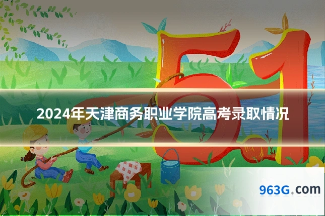 2024年天津商务职业学院高考录取情况