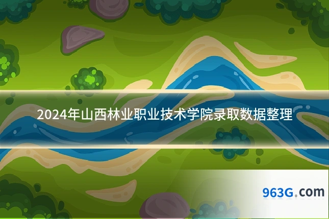 2024年山西林业职业技术学院录取数据整理