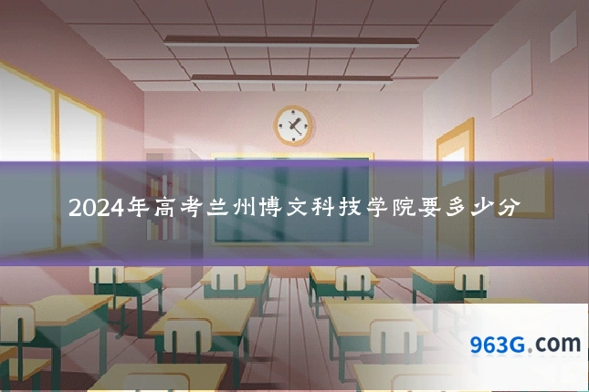 2024年高考兰州博文科技学院要多少分