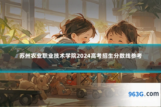 苏州农业职业技术学院2024高考招生分数线参考