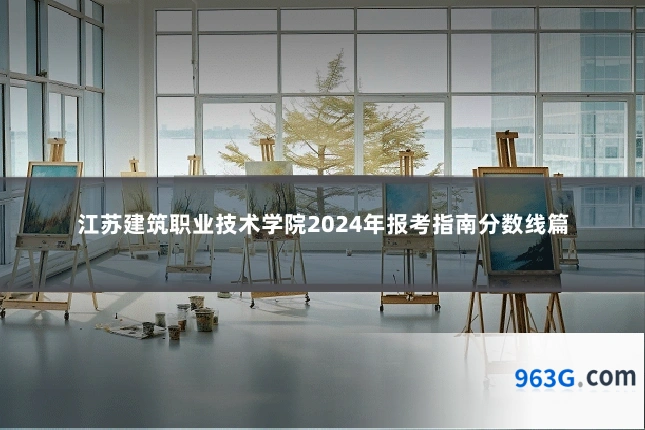 江苏建筑职业技术学院2024年报考指南分数线篇