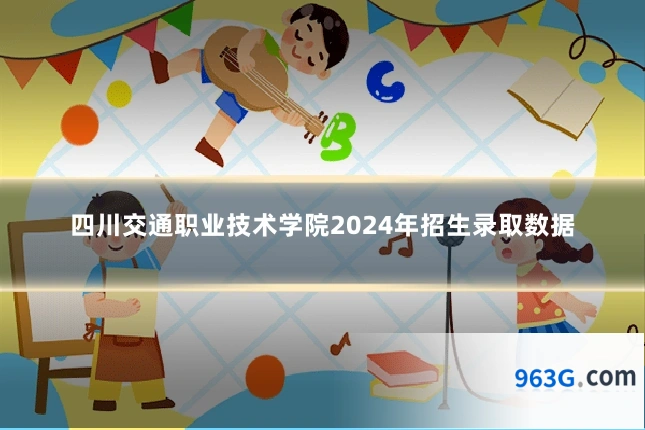 四川交通职业技术学院2024年招生录取数据