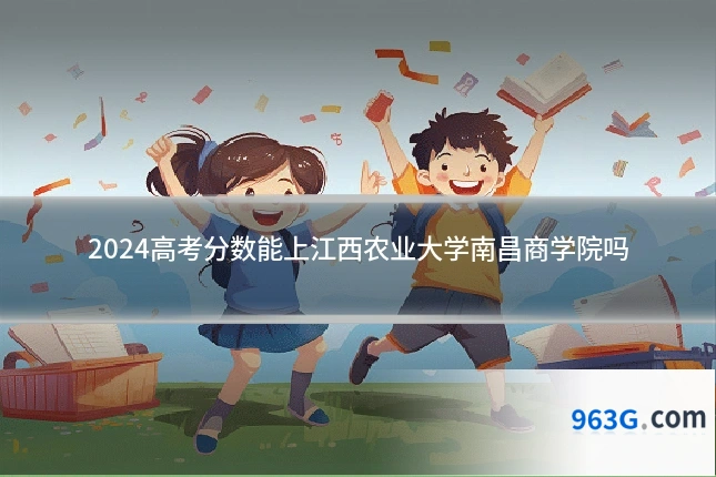 2024高考分数能上江西农业大学南昌商学院吗