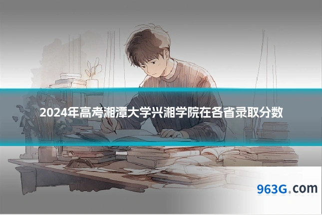 2024年高考湘潭大学兴湘学院在各省录取分数