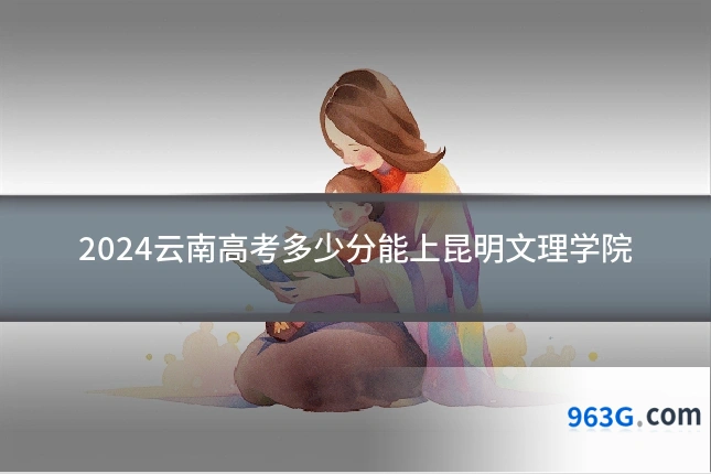 2024云南高考多少分能上昆明文理学院