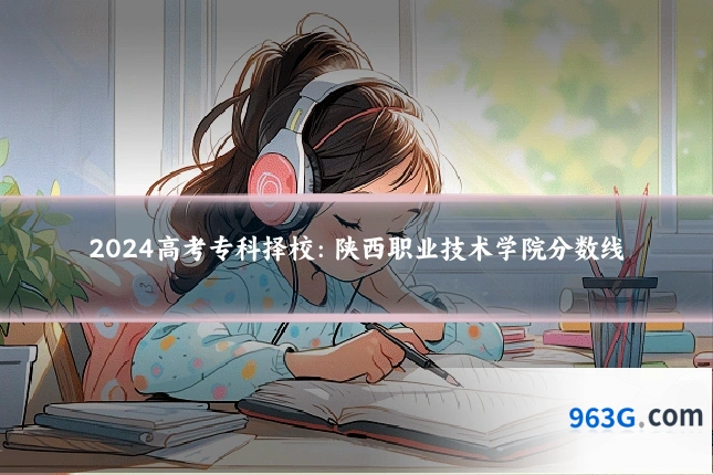 2024高考专科择校：陕西职业技术学院分数线