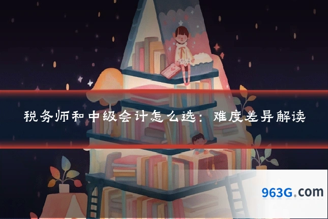 税务师和中级会计怎么选：难度差异解读